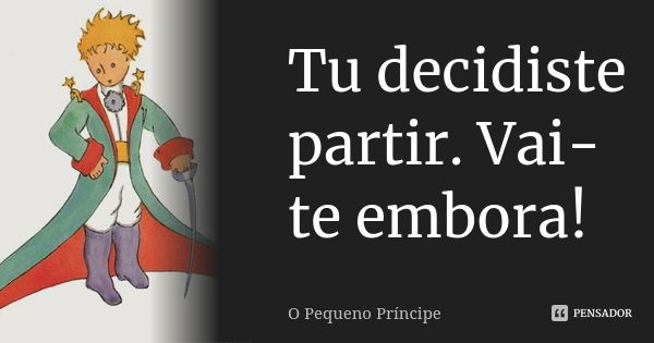 Tu decidiste partir. Vai-te embora!... Frase de O pequeno príncipe.