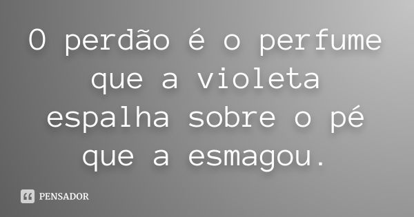 O perdão é o perfume que a violeta espalha sobre o pé que a esmagou.