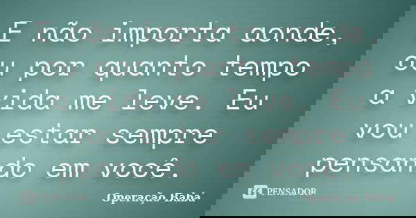 E não importa aonde, ou por quanto tempo a vida me leve. Eu vou estar sempre pensando em você.... Frase de Operação Babá.