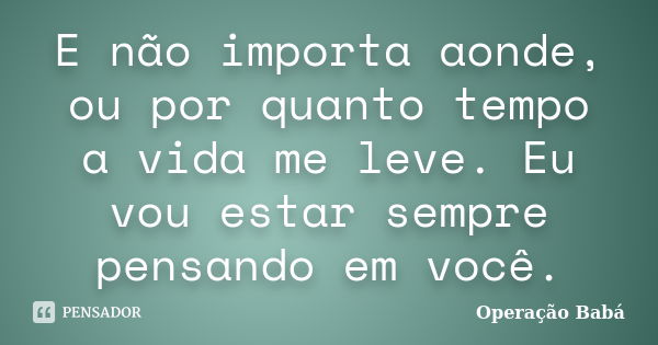 E não importa aonde, ou por quanto tempo a vida me leve. Eu vou estar sempre pensando em você.... Frase de Operação Babá.