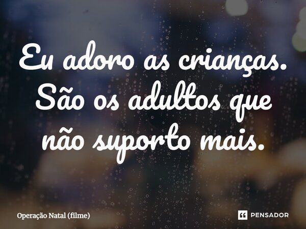 ⁠Eu adoro as crianças. São os adultos que não suporto mais.... Frase de Operação Natal (filme).