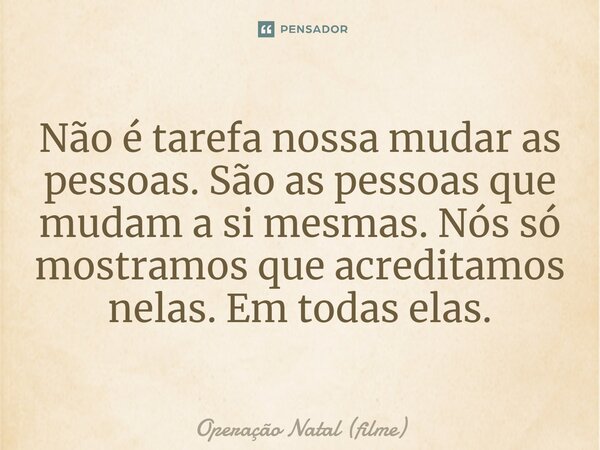 ⁠Não é tarefa nossa mudar as pessoas. São as pessoas que mudam a si mesmas. Nós só mostramos que acreditamos nelas. Em todas elas.... Frase de Operação Natal (filme).