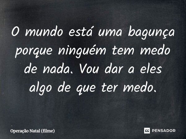 O mundo está uma bagunça porque ninguém tem medo de nada. Vou dar a eles algo de que ter medo.... Frase de Operação Natal (filme).