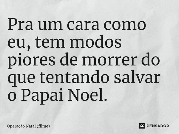 ⁠Pra um cara como eu, tem modos piores de morrer do que tentando salvar o Papai Noel.... Frase de Operação Natal (filme).
