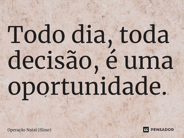 ⁠Todo dia, toda decisão, é uma oportunidade.... Frase de Operação Natal (filme).