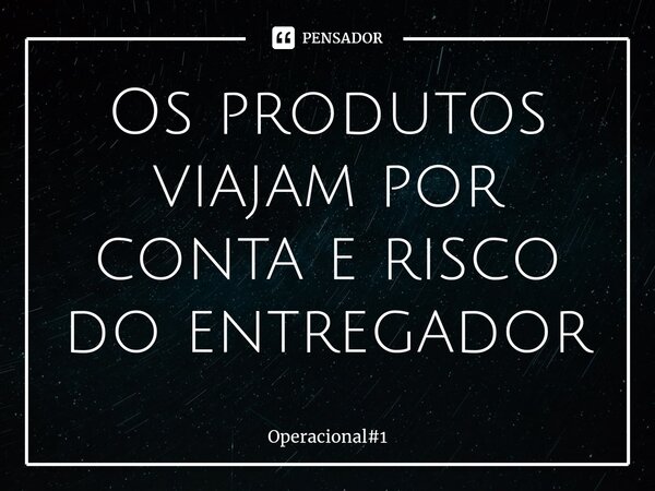 ⁠Os produtos viajam por conta e risco do entregador... Frase de Operacional1.