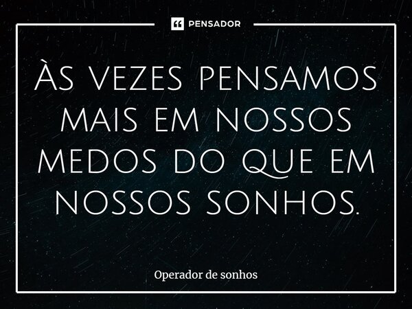 Às vezes pensamos mais em nossos medos do que em nossos sonhos.... Frase de Operador de sonhos.