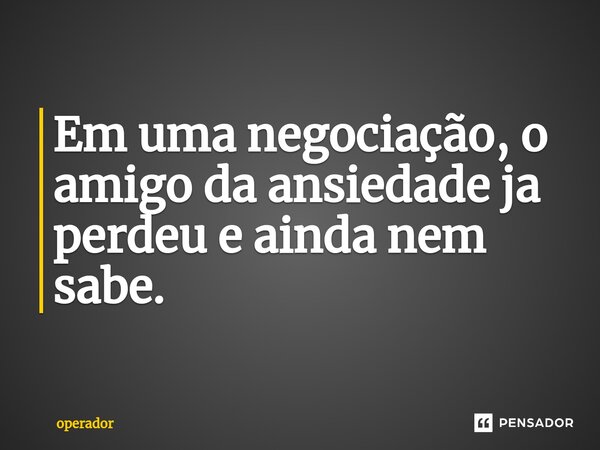 ⁠Em uma negociação, o amigo da ansiedade ja perdeu e ainda nem sabe.... Frase de operador.