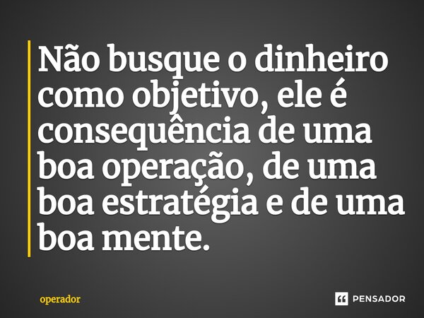 Não busque o dinheiro como objetivo, ele é consequência de uma boa operação, de uma boa estratégia e de uma boa mente.⁠... Frase de operador.