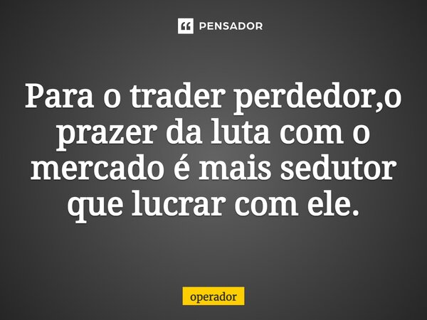 ⁠Para o trader perdedor,o prazer da luta com o mercado é mais sedutor que lucrar com ele.... Frase de operador.