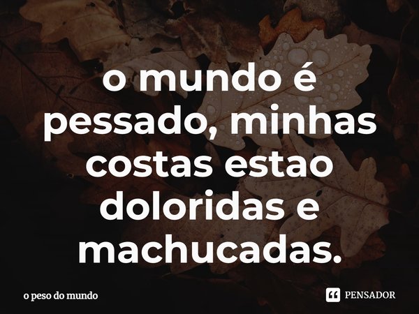 ⁠o mundo é pesado, minhas costas estão doloridas e machucadas.... Frase de o peso do mundo.