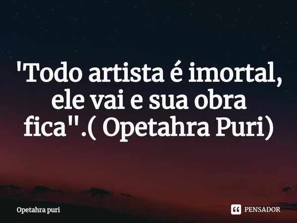 ⁠'Todo artista é imortal, ele vai e sua obra fica".( Opetahra Puri)... Frase de Opetahra puri.