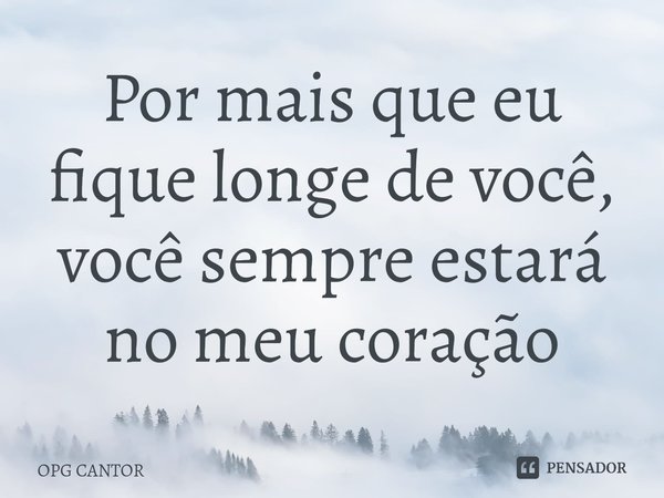 ⁠Por mais que eu fique longe de você, você sempre estará no meu coração... Frase de OPG CANTOR.