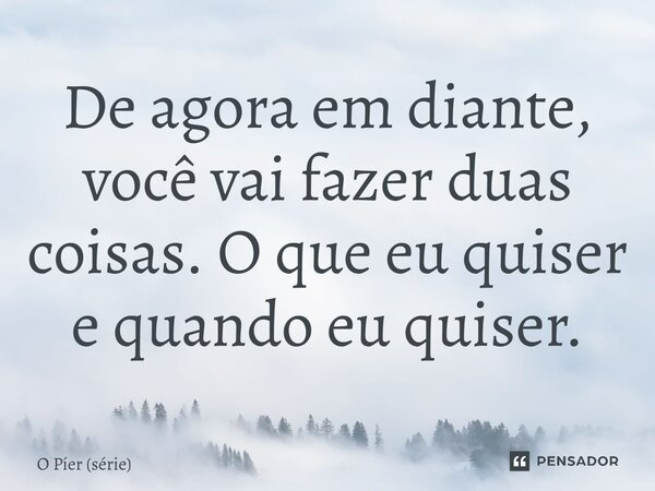⁠De agora em diante, você vai fazer duas coisas. O que eu quiser e quando eu quiser.... Frase de O Píer (série).