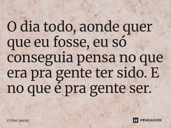 ⁠O dia todo, aonde quer que eu fosse, eu só conseguia pensa no que era pra gente ter sido. E no que é pra gente ser.... Frase de O Píer (série).
