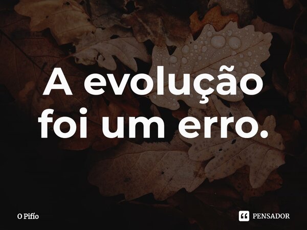 ⁠A evolução foi um erro.... Frase de O Pifío.