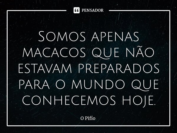 ⁠Somos apenas macacos que não estavam preparados para o mundo que conhecemos hoje.... Frase de O Pifío.