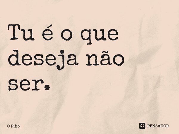 ⁠Tu é o que deseja não ser.... Frase de O Pifío.