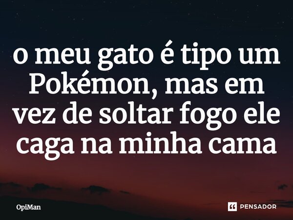 ⁠o meu gato é tipo um Pokémon, mas em vez de soltar fogo ele caga na minha cama... Frase de OpiMan.