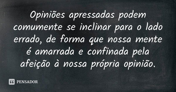 Opiniões apressadas podem comumente se inclinar para o lado errado, de forma que nossa mente é amarrada e confinada pela afeição à nossa própria opinião.