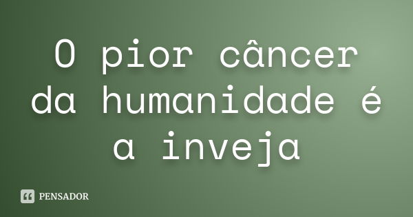 O pior câncer da humanidade é a inveja