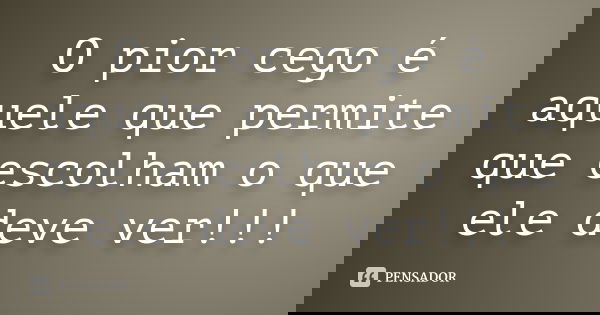 O pior cego é aquele que permite que escolham o que ele deve ver!!!