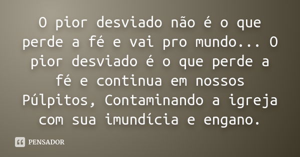 O pior desviado não é o que perde a fé e vai pro mundo... O pior desviado é o que perde a fé e continua em nossos Púlpitos, Contaminando a igreja com sua imundí