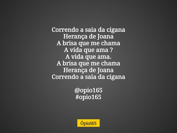 Correndo a saiada cigana Herança de Joana A brisa que me chama A vida que ama ? A vida que ama. A brisa que me chama Herança de Joana Correndo a saia da cigana ... Frase de Ópio165.