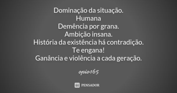 Dominação da situação. Humana Demência por grana. Ambição insana. História da existência há contradição. Te engana! Ganância e violência a cada geração.... Frase de Opio165.