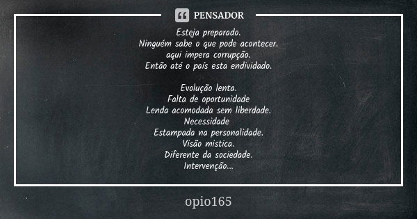 Esteja preparado. Ninguém sabe o que pode acontecer. aqui impera corrupção. Então até o país esta endividado. Evolução lenta. Falta de oportunidade Lenda acomod... Frase de Opio165.