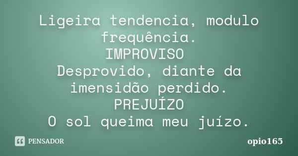 Ligeira tendencia, modulo frequência. IMPROVISO Desprovido, diante da imensidão perdido. PREJUÍZO O sol queima meu juízo.... Frase de opio165.