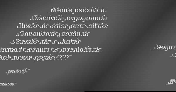 Mente psicótica. Discórdia propaganda. Ilusão de ótica gera cifrão. Consultoria gerência. Ocasião faz o ladrão Desgovernado assume a presidência. Cade nossa opç... Frase de Opio165.