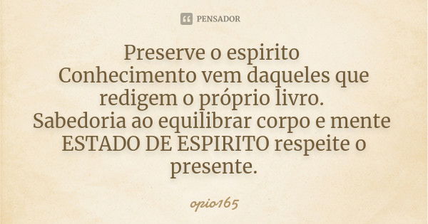 Preserve o espirito Conhecimento vem daqueles que redigem o próprio livro. Sabedoria ao equilibrar corpo e mente ESTADO DE ESPIRITO respeite o presente.... Frase de Ópio165.