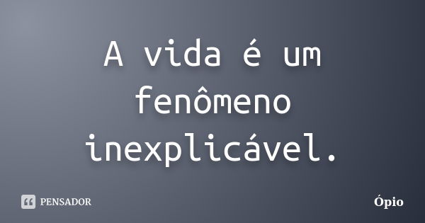 A vida é um fenômeno inexplicável.... Frase de Ópio.