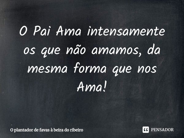⁠O Pai Ama intensamente os que não amamos, da mesma forma que nos Ama!... Frase de O plantador de favas à beira do ribeiro.