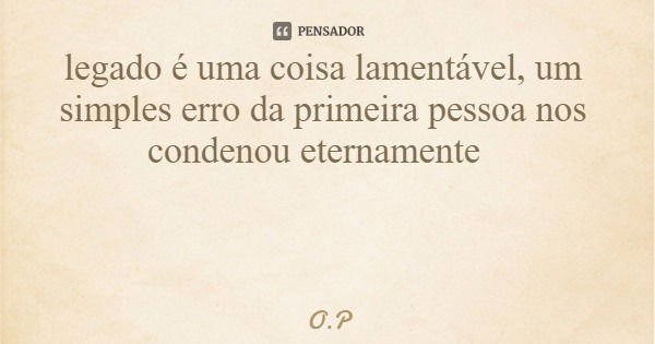 legado é uma coisa lamentável, um simples erro da primeira pessoa nos condenou eternamente... Frase de O.P.
