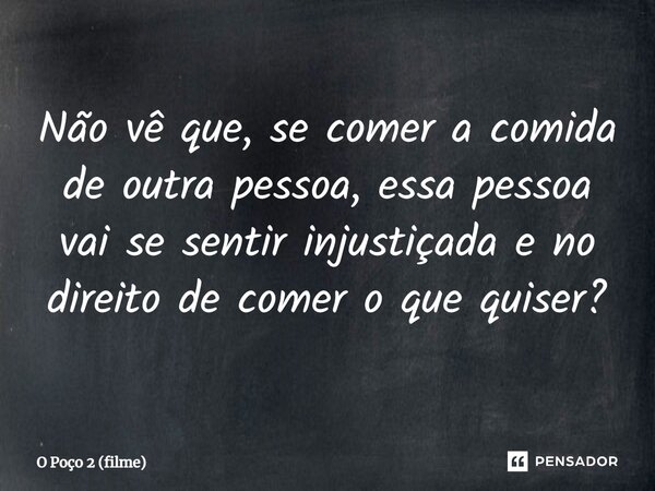 ⁠Não vê que, se comer a comida de outra pessoa, essa pessoa vai se sentir injustiçada e no direito de comer o que quiser?... Frase de O Poço 2 (filme).