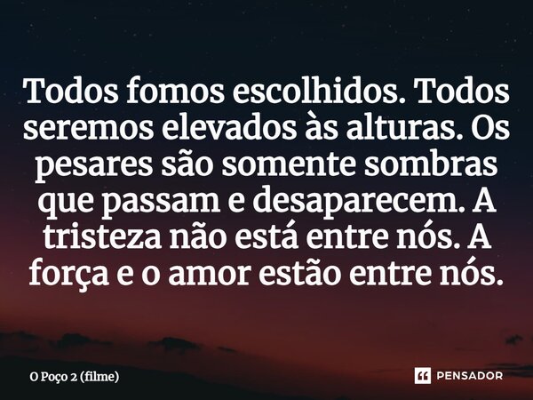 ⁠Todos fomos escolhidos. Todos seremos elevados às alturas. Os pesares são somente sombras que passam e desaparecem. A tristeza não está entre nós. A força e o ... Frase de O Poço 2 (filme).