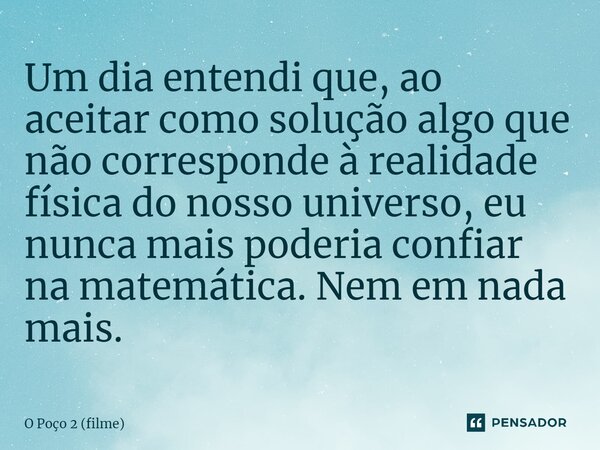 ⁠Um dia entendi que, ao aceitar como solução algo que não corresponde à realidade física do nosso universo, eu nunca mais poderia confiar na matemática. Nem em ... Frase de O Poço 2 (filme).