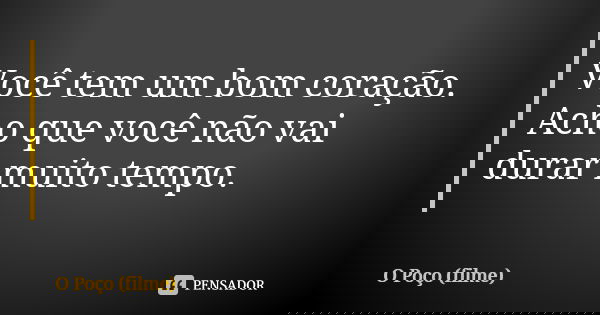 Você tem um bom coração. Acho que você não vai durar muito tempo.... Frase de O Poço (filme).