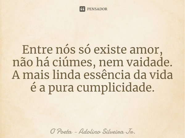 Entre nós só existe amor,
não há ciúmes, nem vaidade.
A mais linda essência da vida é a pura cumplicidade.... Frase de O Poeta - Adolino Silveira Jr..