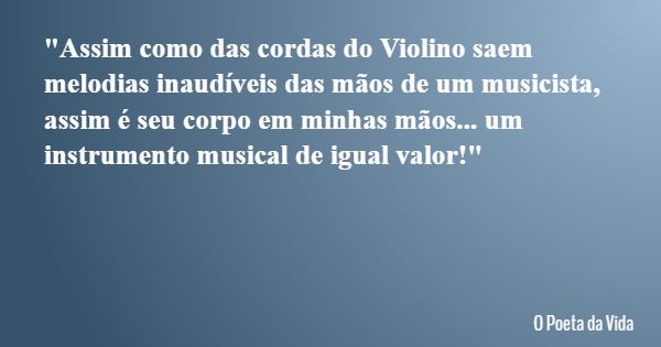 "Assim como das cordas do Violino saem melodias inaudíveis das mãos de um musicista, assim é seu corpo em minhas mãos... um instrumento musical de igual va... Frase de O Poeta da Vida.