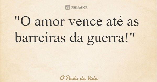 "O amor vence até as barreiras da guerra!"... Frase de O Poeta da Vida.