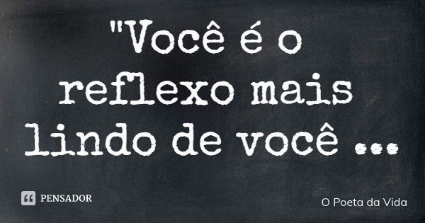 "Você é o reflexo mais lindo de você mesmo"... Frase de O Poeta da Vida.