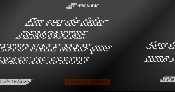 Em vez de falar DEMONSTRE. Seu GESTO VALE MAIS que uma FRASE DE EFEITO... Frase de O Poeta de Gotham.