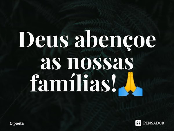 Deus abençoe as nossas famílias!🙏... Frase de O poeta.