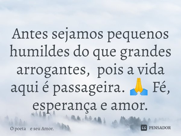 ⁠Antes sejamos pequenos humildes do que grandes arrogantes, pois a vida aqui é passageira. 🙏 Fé, esperança e amor.... Frase de O poeta e seu Amor..