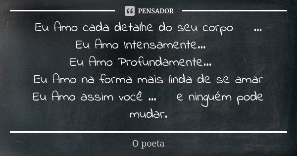 Eu Amo cada detalhe do seu corpo ♥️... Eu Amo Intensamente...♥️ Eu Amo Profundamente...♥️ Eu Amo na forma mais linda de se amar Eu Amo assim você ...♥️ e ningué... Frase de O Poeta.