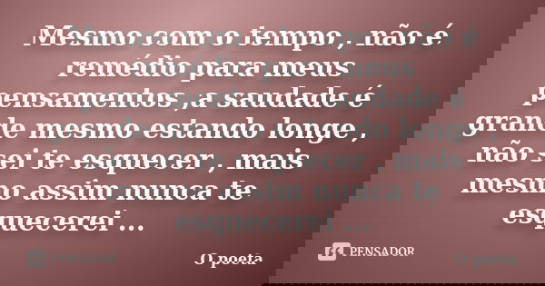 Mesmo com o tempo , não é remédio para meus pensamentos ,a saudade é grande mesmo estando longe , não sei te esquecer , mais mesmo assim nunca te esquecerei ...... Frase de O Poeta.