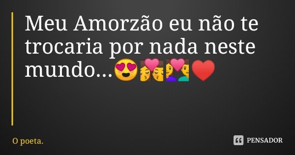 Meu Amorzão eu não te trocaria por nada neste mundo...😍💏👩‍❤️‍👨♥️... Frase de O poeta..